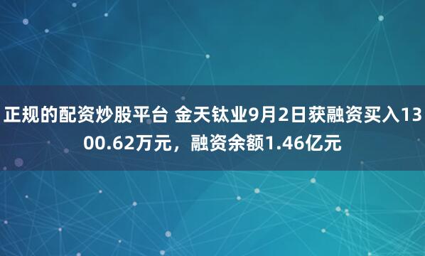 正规的配资炒股平台 金天钛业9月2日获融资买入1300.62万元，融资余额1.46亿元