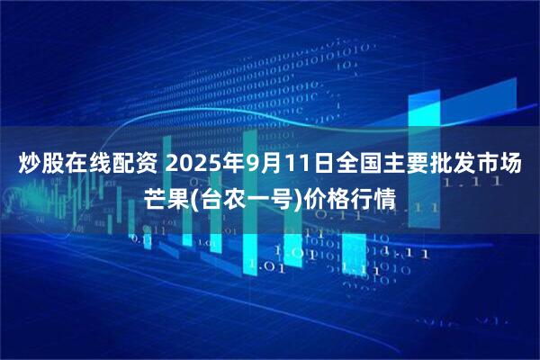 炒股在线配资 2025年9月11日全国主要批发市场芒果(台农一号)价格行情
