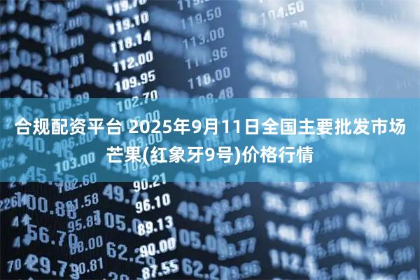 合规配资平台 2025年9月11日全国主要批发市场芒果(红象牙9号)价格行情