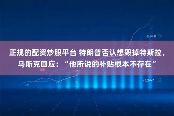 正规的配资炒股平台 特朗普否认想毁掉特斯拉，马斯克回应：“他所说的补贴根本不存在”