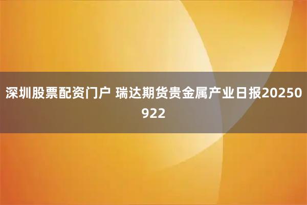 深圳股票配资门户 瑞达期货贵金属产业日报20250922