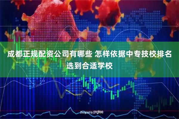 成都正规配资公司有哪些 怎样依据中专技校排名选到合适学校