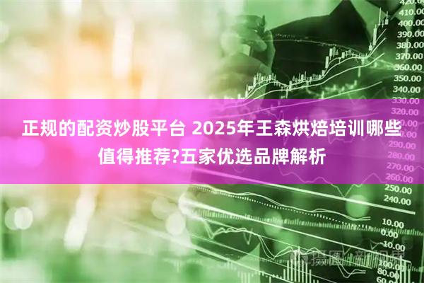 正规的配资炒股平台 2025年王森烘焙培训哪些值得推荐?五家优选品牌解析