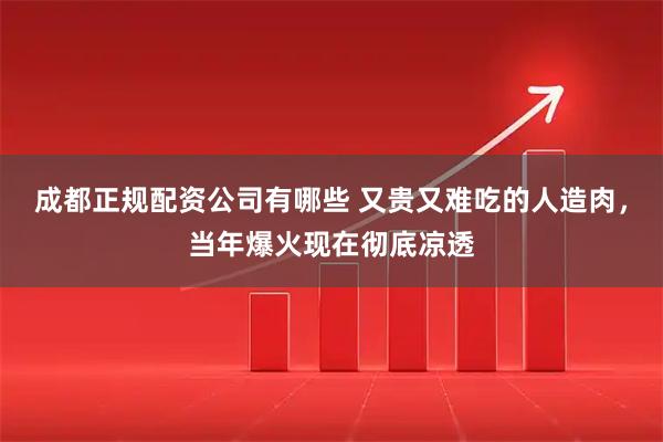 成都正规配资公司有哪些 又贵又难吃的人造肉，当年爆火现在彻底凉透
