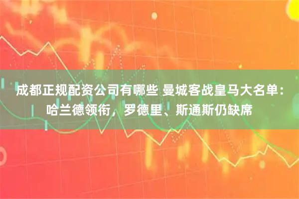 成都正规配资公司有哪些 曼城客战皇马大名单：哈兰德领衔，罗德里、斯通斯仍缺席