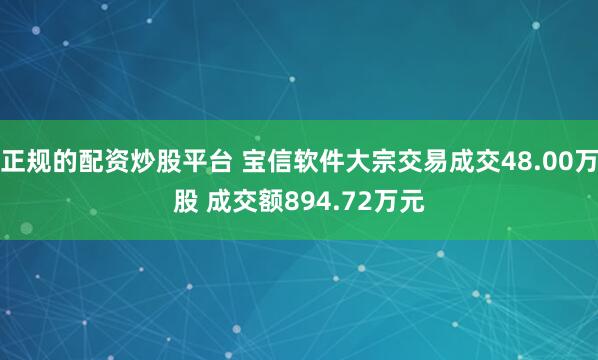 正规的配资炒股平台 宝信软件大宗交易成交48.00万股 成交额894.72万元