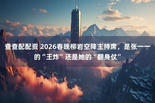 查查配配资 2026春晚柳岩空降主持席，是张一一的“王炸”还是她的“翻身仗”