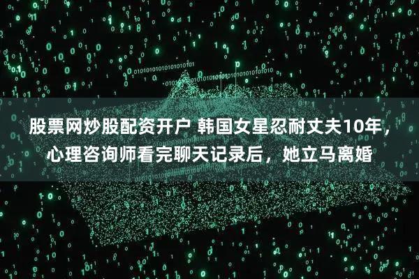 股票网炒股配资开户 韩国女星忍耐丈夫10年，心理咨询师看完聊天记录后，她立马离婚