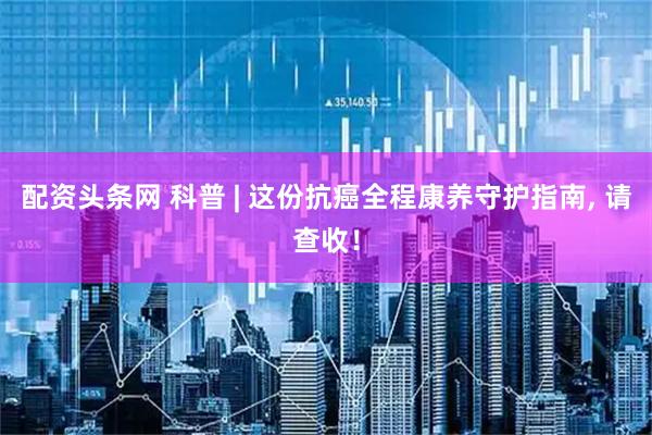 配资头条网 科普 | 这份抗癌全程康养守护指南, 请查收！