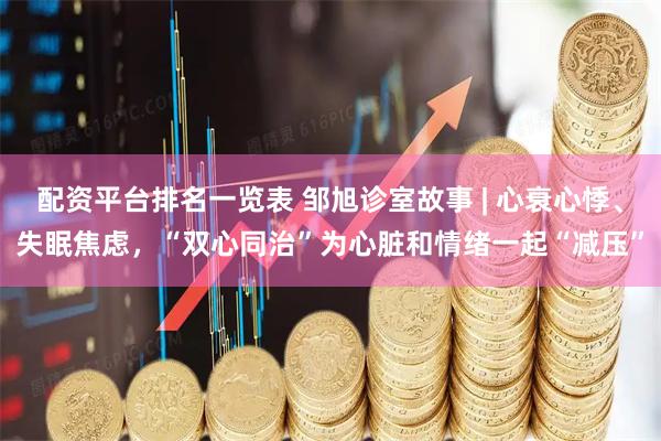 配资平台排名一览表 邹旭诊室故事 | 心衰心悸、失眠焦虑，“双心同治”为心脏和情绪一起“减压”