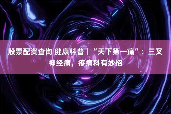 股票配资查询 健康科普｜“天下第一痛”：三叉神经痛，疼痛科有妙招