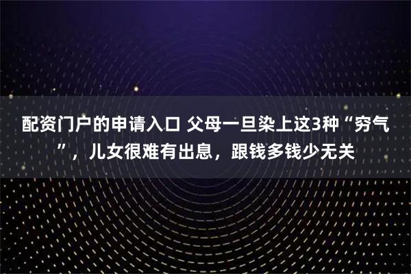 配资门户的申请入口 父母一旦染上这3种“穷气”，儿女很难有出息，跟钱多钱少无关