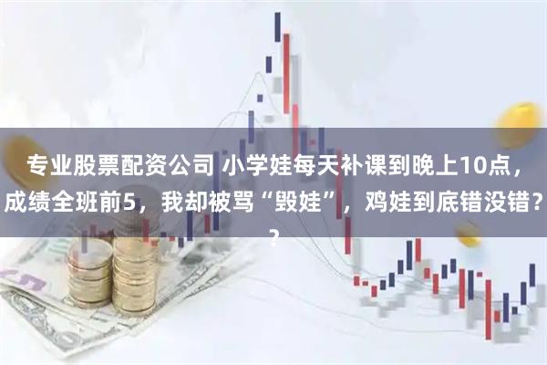 专业股票配资公司 小学娃每天补课到晚上10点，成绩全班前5，我却被骂“毁娃”，鸡娃到底错没错？