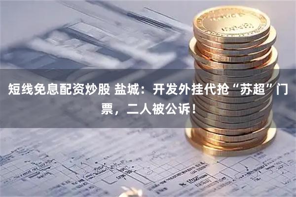 短线免息配资炒股 盐城：开发外挂代抢“苏超”门票，二人被公诉！