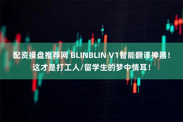 配资操盘推荐网 BLINBLIN V1智能翻译神器！这才是打工人/留学生的梦中情耳！