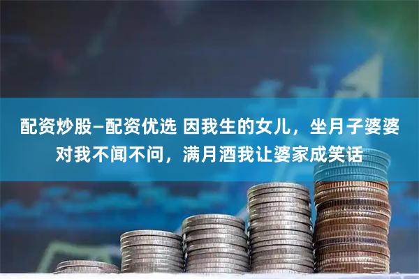 配资炒股—配资优选 因我生的女儿，坐月子婆婆对我不闻不问，满月酒我让婆家成笑话