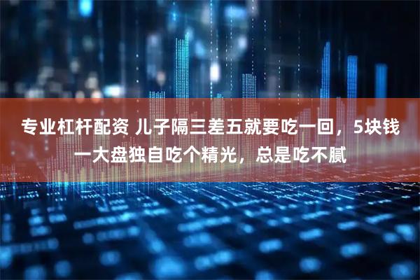 专业杠杆配资 儿子隔三差五就要吃一回，5块钱一大盘独自吃个精光，总是吃不腻