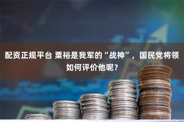 配资正规平台 粟裕是我军的“战神”，国民党将领如何评价他呢？