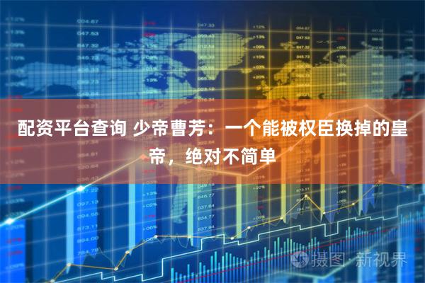 配资平台查询 少帝曹芳：一个能被权臣换掉的皇帝，绝对不简单