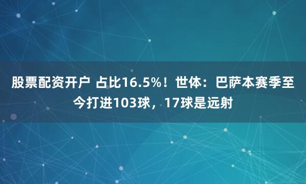 股票配资开户 占比16.5%！世体：巴萨本赛季至今打进103球，17球是远射