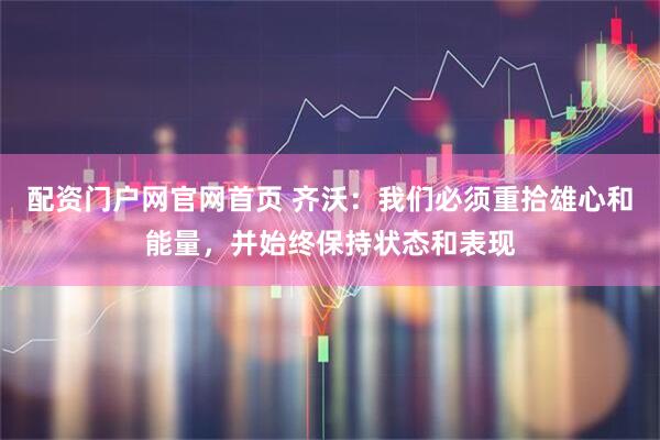 配资门户网官网首页 齐沃：我们必须重拾雄心和能量，并始终保持状态和表现