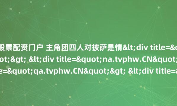 在线股票配资门户 主角团四人对披萨是情<div title="sm.tvphw.CN"> <div title="na.tvphw.CN"> <div title="qa.tvphw.CN"> <div title="zs.tvphw.CN" /></div></div></div>