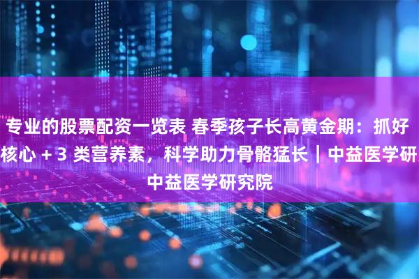 专业的股票配资一览表 春季孩子长高黄金期：抓好 3 大核心 + 3 类营养素，科学助力骨骼猛长｜中益医学研究院