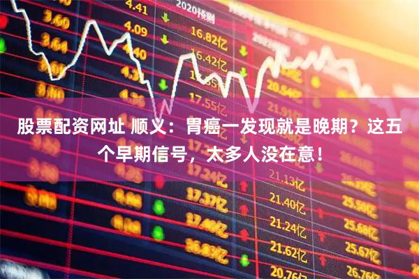 股票配资网址 顺义：胃癌一发现就是晚期？这五个早期信号，太多人没在意！