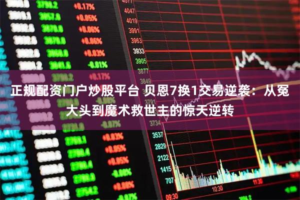 正规配资门户炒股平台 贝恩7换1交易逆袭：从冤大头到魔术救世主的惊天逆转