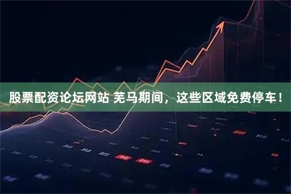 股票配资论坛网站 芜马期间，这些区域免费停车！