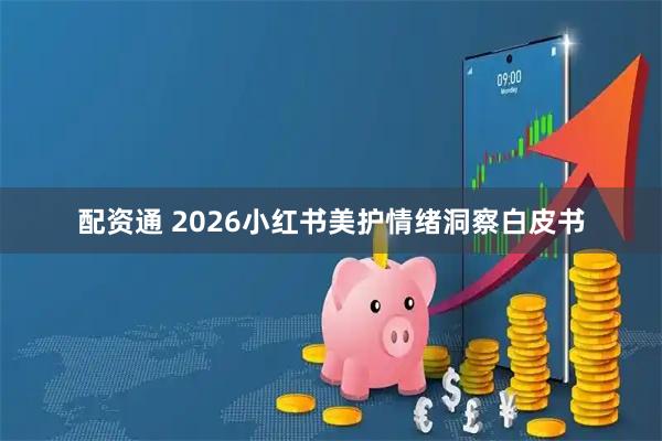 配资通 2026小红书美护情绪洞察白皮书