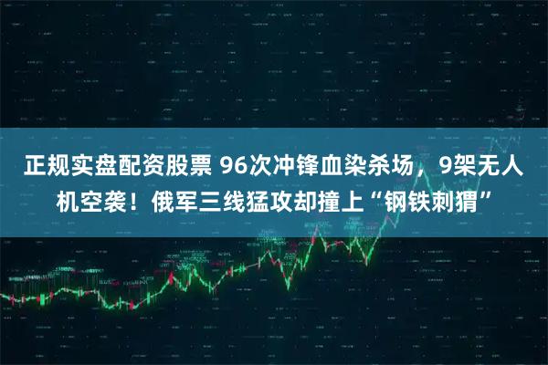 正规实盘配资股票 96次冲锋血染杀场，9架无人机空袭！俄军三线猛攻却撞上“钢铁刺猬”