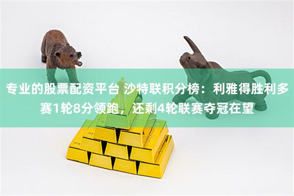 专业的股票配资平台 沙特联积分榜：利雅得胜利多赛1轮8分领跑，还剩4轮联赛夺冠在望