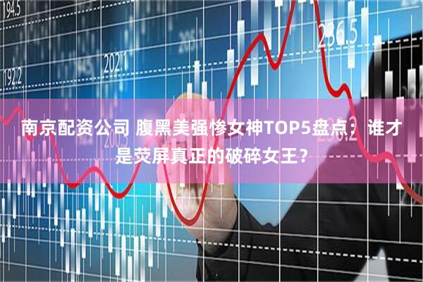 南京配资公司 腹黑美强惨女神TOP5盘点：谁才是荧屏真正的破碎女王？