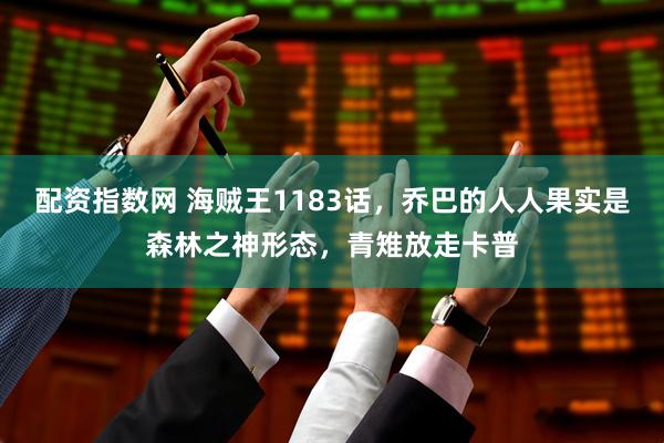 配资指数网 海贼王1183话，乔巴的人人果实是森林之神形态，青雉放走卡普
